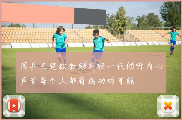 国乒王楚钦激励年轻一代倾听内心声音每个人都有成功的可能