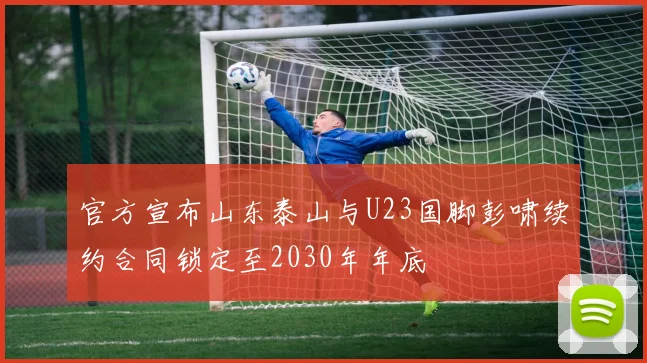 官方宣布山东泰山与U23国脚彭啸续约合同锁定至2030年年底