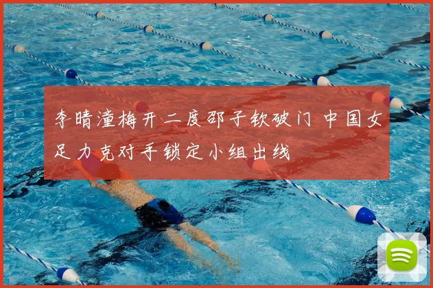 李晴潼梅开二度邵子钦破门 中国女足力克对手锁定小组出线