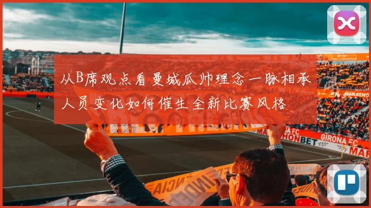 从B席观点看曼城瓜帅理念一脉相承人员变化如何催生全新比赛风格