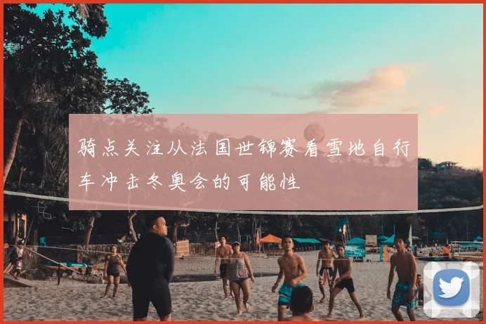 骑点关注从法国世锦赛看雪地自行车冲击冬奥会的可能性