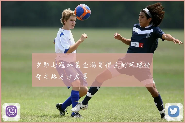 岁即七冠加冕全满贯得主的网球传奇之路方才启幕