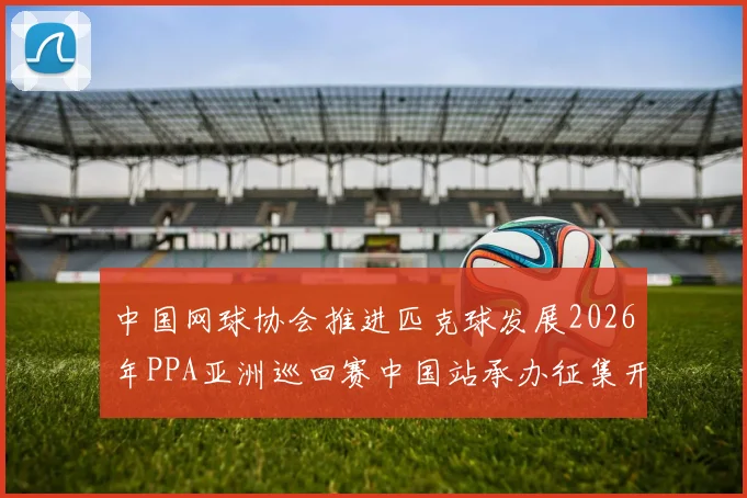 中国网球协会推进匹克球发展2026年PPA亚洲巡回赛中国站承办征集开启