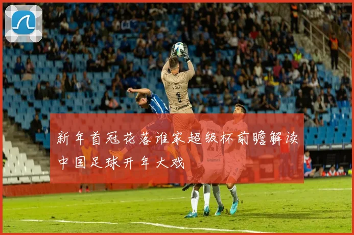 新年首冠花落谁家超级杯前瞻解读中国足球开年大戏