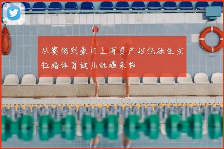 从赛场到豪门上海资产过亿独生女征婚体育健儿机遇来临