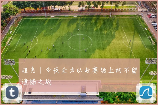 追光丨今夜全力以赴赛场上的不留遗憾之战