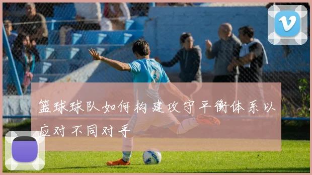 篮球球队如何构建攻守平衡体系以应对不同对手