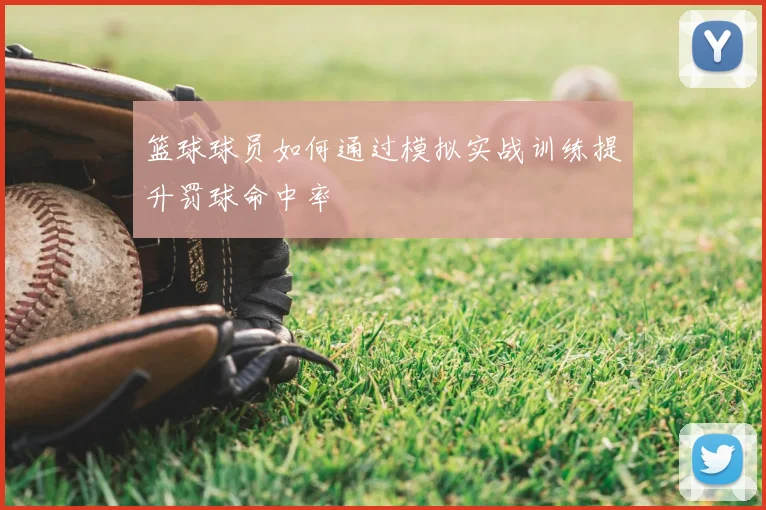 篮球球员如何通过模拟实战训练提升罚球命中率