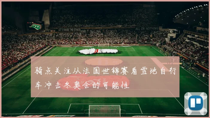 骑点关注从法国世锦赛看雪地自行车冲击冬奥会的可能性
