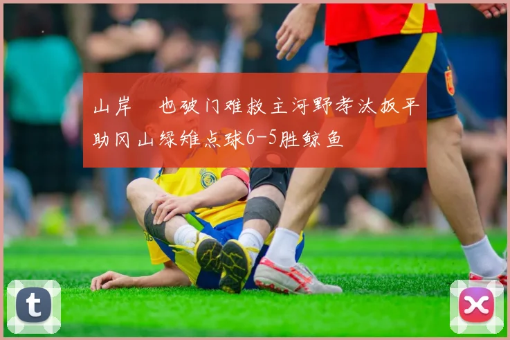 山岸祐也破门难救主河野孝汰扳平助冈山绿雉点球6-5胜鲸鱼