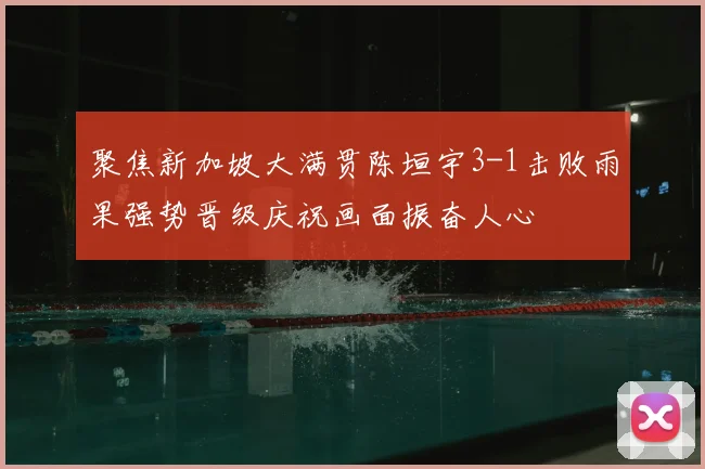 聚焦新加坡大满贯陈垣宇3-1击败雨果强势晋级庆祝画面振奋人心