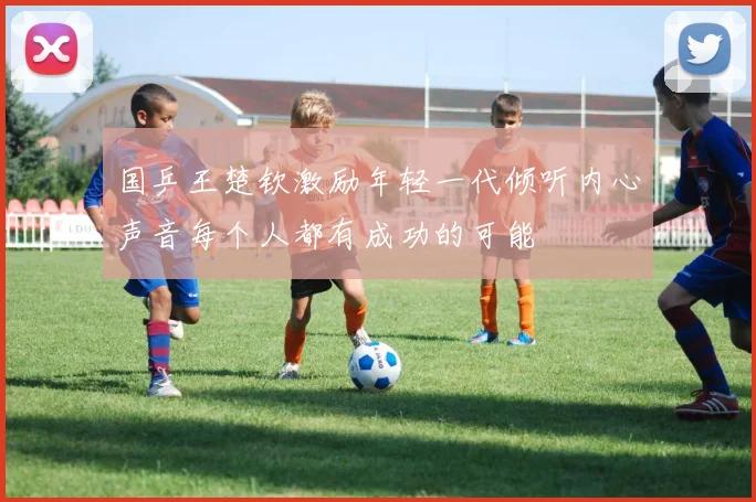 国乒王楚钦激励年轻一代倾听内心声音每个人都有成功的可能