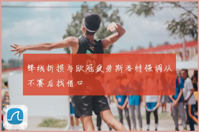 锋线折损与欧冠疲劳斯洛特强调从不赛后找借口