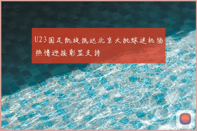 U23国足凯旋抵达北京大批球迷机场热情迎接彰显支持