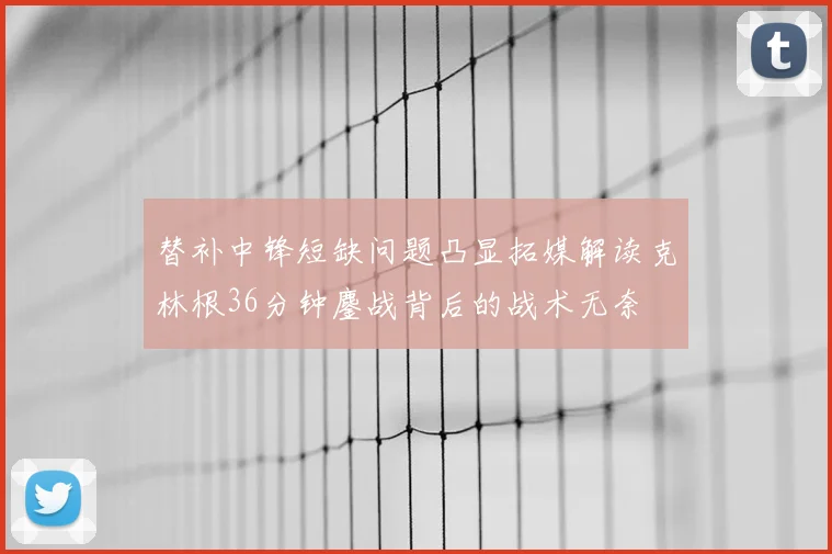 替补中锋短缺问题凸显拓媒解读克林根36分钟鏖战背后的战术无奈