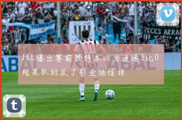 JKL爆出赛前预想本以为速通3比0 结果队标反了引全场惊讶