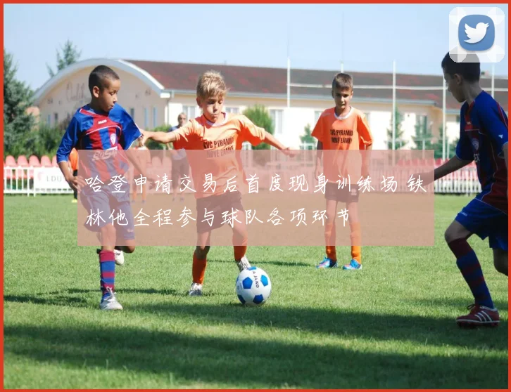 哈登申请交易后首度现身训练场 铁林他全程参与球队各项环节